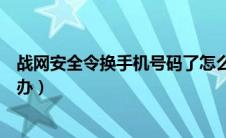 战网安全令换手机号码了怎么办（战网安全令换手机了怎么办）