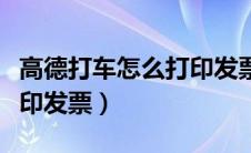 高德打车怎么打印发票明细（高德打车怎么打印发票）