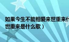 如果今生不能相爱来世重来什么歌曲（如果今生不能相爱来世重来是什么歌）