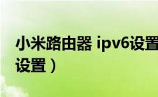 小米路由器 ipv6设置（小米路由器ipv6网络设置）