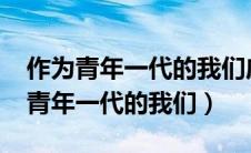 作为青年一代的我们应承担哪些责任?（作为青年一代的我们）