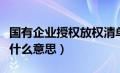 国有企业授权放权清单（国有企业放权让利是什么意思）