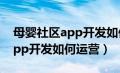 母婴社区app开发如何运营赚钱（母婴社区app开发如何运营）