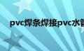 pvc焊条焊接pvc水管（什么是pvc焊条）