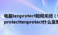 电脑tenprotect如何关闭（tenprotect是什么怎么关闭tenprotecttenprotect什么意思啊）