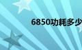 6850功耗多少（6850功耗）