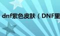 dnf紫色皮肤（DNF里的紫色曲玉怎么获得）