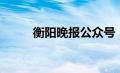 衡阳晚报公众号（衡阳晚报简介）