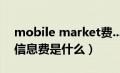 mobile market费...（mobilemarket业务信息费是什么）