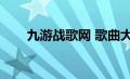 九游战歌网 歌曲大全（九游战歌网）