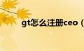 gt怎么注册ceo（gtalk怎么注册）