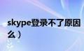 skype登录不了原因（skype登录不了了为什么）