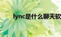 lync是什么聊天软件（Lync是什么）