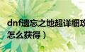 dnf遗忘之地超详细攻略（DNF里遗忘河水滴怎么获得）