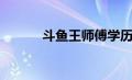 斗鱼王师傅学历（斗鱼王师傅）