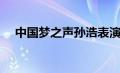 中国梦之声孙浩表演（中国梦之声孙浩）