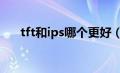 tft和ips哪个更好（TFT和IPS哪个好）