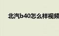 北汽b40怎么样视频（北汽b40怎么样）