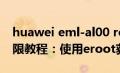 huawei eml-al00 root（华为A199root权限教程：使用eroot获取root权限）