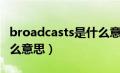 broadcasts是什么意思啊（broadcasts是什么意思）