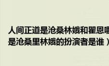 人间正道是沧桑林娥和瞿恩哪一集在一起的（请教人间正道是沧桑里林娥的扮演者是谁）