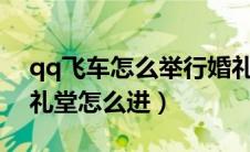 qq飞车怎么举行婚礼?（qq飞车自己的结婚礼堂怎么进）