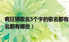 疯狂猜歌名5个字的歌名都有哪些呢（疯狂猜歌名5个字的歌名都有哪些）