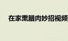 在家熏腊肉妙招视频（在家熏腊肉妙招）