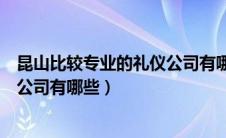 昆山比较专业的礼仪公司有哪些公司（昆山比较专业的礼仪公司有哪些）