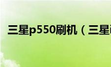 三星p550刷机（三星i5508刷机方法盘点）