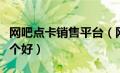 网吧点卡销售平台（网吧在线点卡寄售平台哪个好）