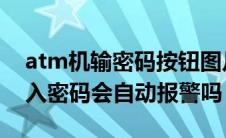 atm机输密码按钮图片（在ATM机上倒着输入密码会自动报警吗）