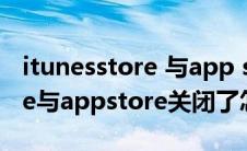 itunesstore 与app store关闭（itunesstore与appstore关闭了怎么办）