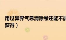 用过异界气息清除卷还能不能铭刻（异界气息清除卷轴怎么获得）