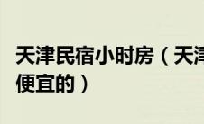 天津民宿小时房（天津钟点房天津宾馆小时房便宜的）