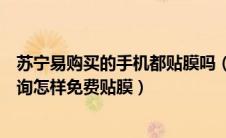 苏宁易购买的手机都贴膜吗（苏宁免费贴膜城市网点怎么查询怎样免费贴膜）