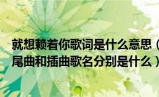 就想赖着你歌词是什么意思（《就想赖着你》的片头曲、片尾曲和插曲歌名分别是什么）