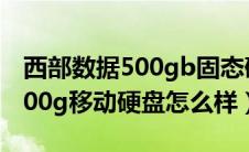 西部数据500gb固态硬盘怎么样（西部数据500g移动硬盘怎么样）