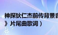 神探狄仁杰前传背景音乐（《神探狄仁杰前传》片尾曲歌词）