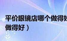 平价眼镜店哪个做得好推荐（平价眼镜店哪个做得好）