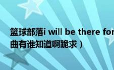 篮球部落i will be there for you（篮球部落里面所有的插曲有谁知道啊跪求）