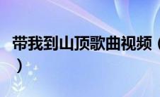 带我到山顶歌曲视频（带我到山顶的原唱是谁）