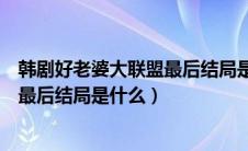 韩剧好老婆大联盟最后结局是什么样的（韩剧好老婆大联盟最后结局是什么）