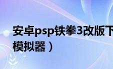 安卓psp铁拳3改版下载（PS版铁拳3用什么模拟器）