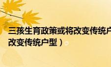 三孩生育政策或将改变传统户型的原因（三孩生育政策或将改变传统户型）