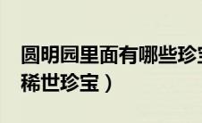 圆明园里面有哪些珍宝文物?（圆明园有多少稀世珍宝）