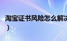 淘宝证书风险怎么解决（淘宝证书错误怎么办）