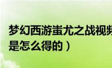 梦幻西游蚩尤之战视频（梦幻西游的蚩尤武诀是怎么得的）