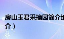 房山玉君采摘园简介地址（房山玉君采摘园简介）