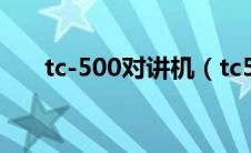 tc-500对讲机（tc500对讲机怎么样）